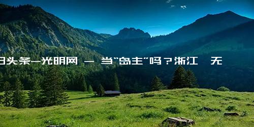 今日头条-光明网 - 当“岛主”吗？浙江一无人岛挂牌拍卖，起拍价……